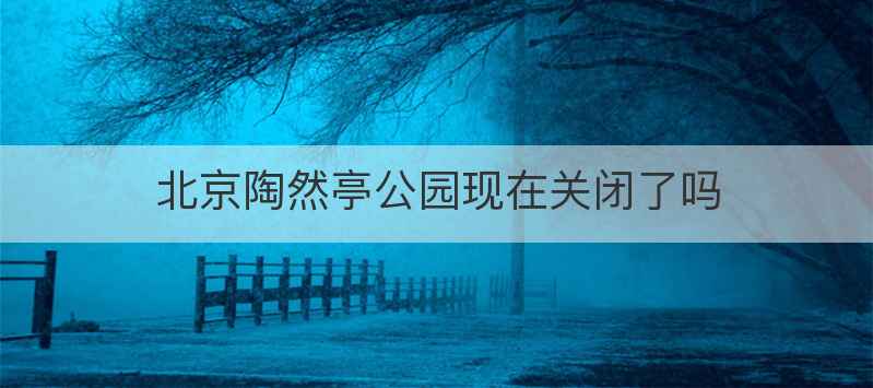 北京陶然亭公园现在关闭了吗