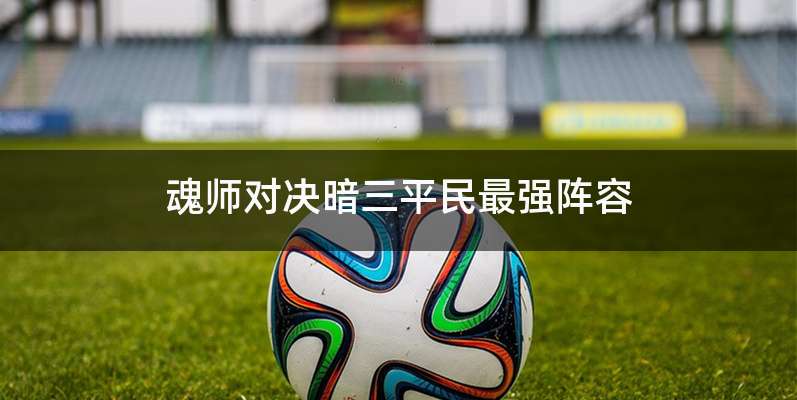 魂师对决暗三平民最强阵容