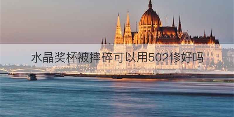 水晶奖杯被摔碎可以用502修好吗