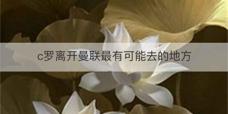 c罗离开曼联最有可能去的地方