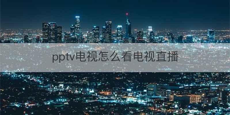pptv电视怎么看电视直播