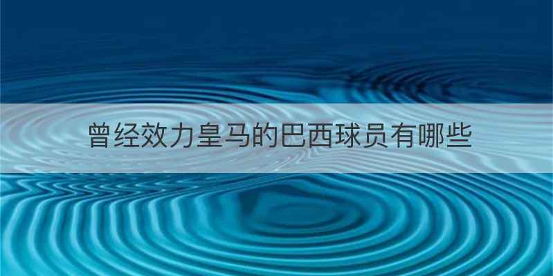 曾经效力皇马的巴西球员有哪些