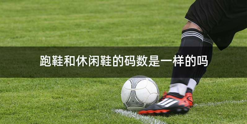 跑鞋和休闲鞋的码数是一样的吗