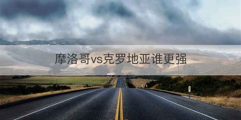 摩洛哥vs克罗地亚谁更强