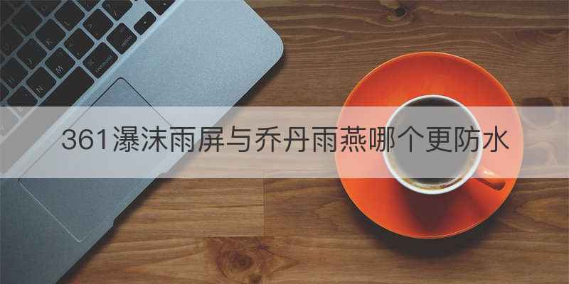 361瀑沫雨屏与乔丹雨燕哪个更防水