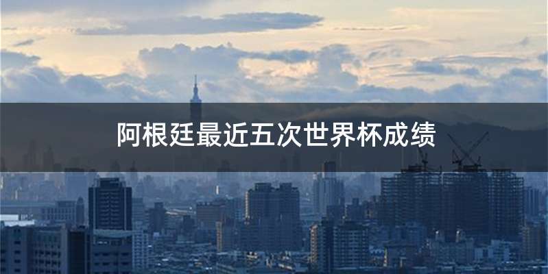 阿根廷最近五次世界杯成绩