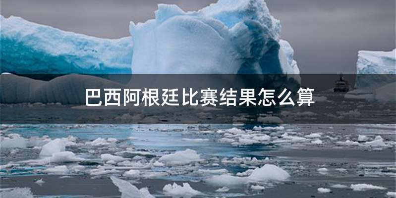 巴西阿根廷比赛结果怎么算