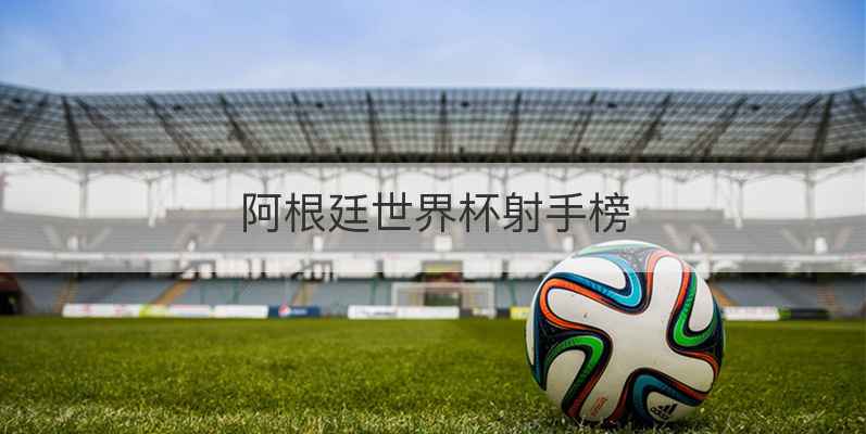 阿根廷世界杯射手榜