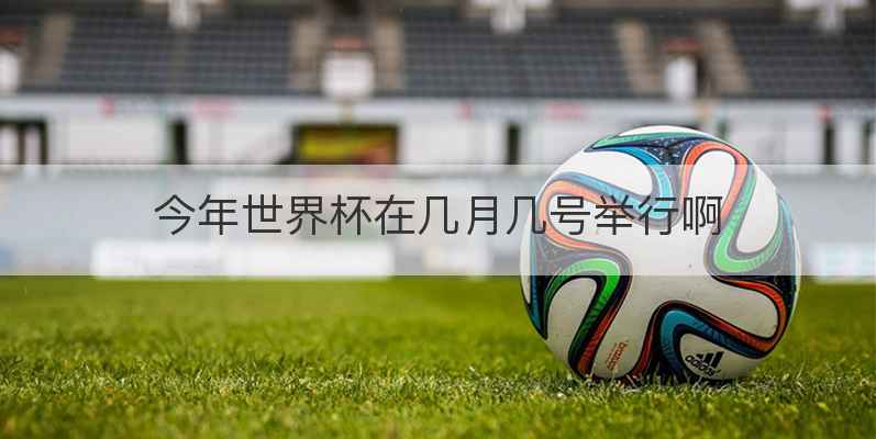 今年世界杯在几月几号举行啊