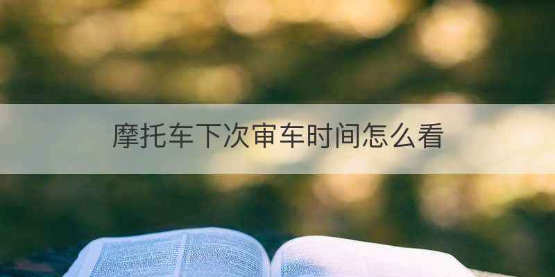 摩托车下次审车时间怎么看