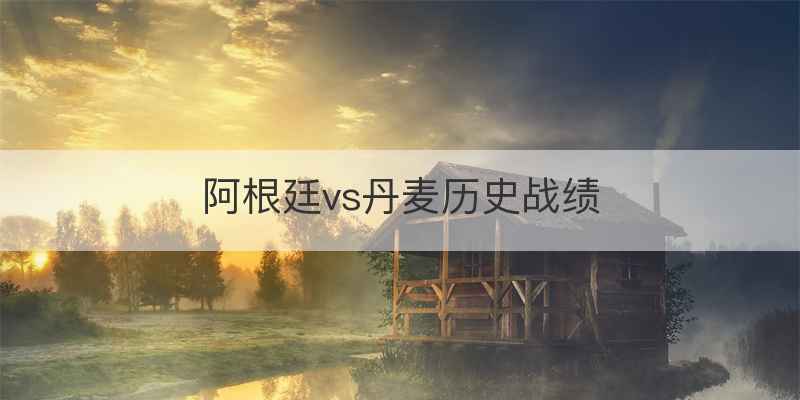 阿根廷vs丹麦历史战绩
