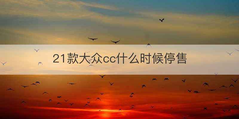 21款大众cc什么时候停售