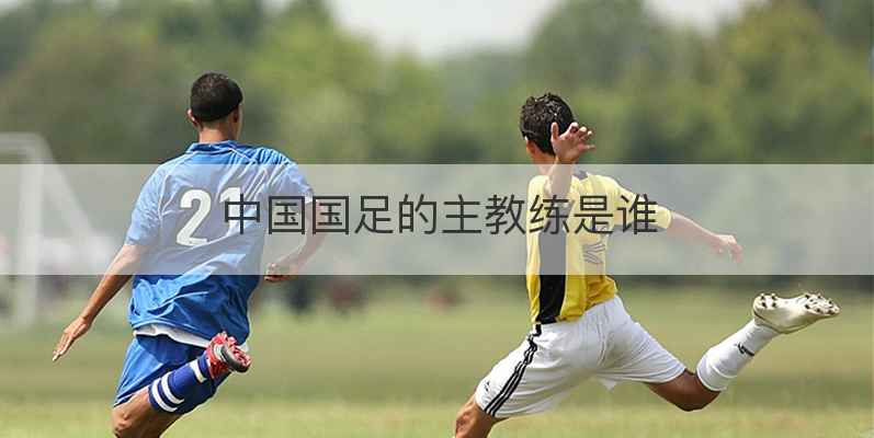 中国国足的主教练是谁