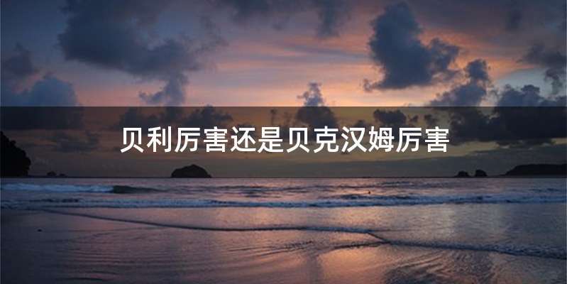 贝利厉害还是贝克汉姆厉害