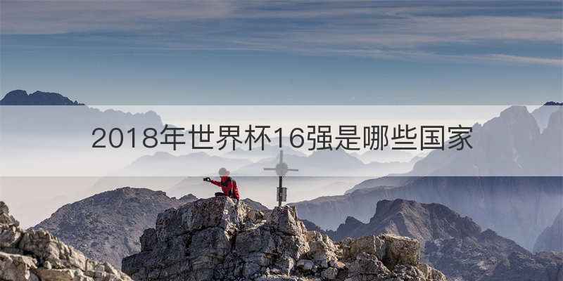 2018年世界杯16强是哪些国家