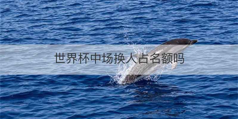 世界杯中场换人占名额吗