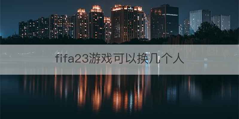 fifa23游戏可以换几个人
