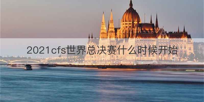 2021cfs世界总决赛什么时候开始