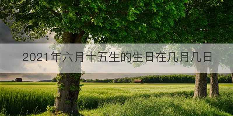 2021年六月十五生的生日在几月几日