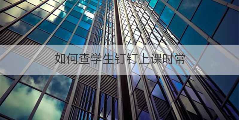 如何查学生钉钉上课时常