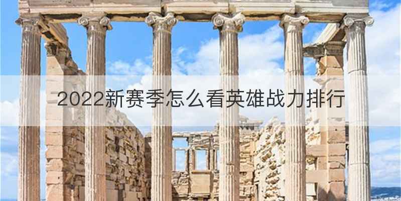 2022新赛季怎么看英雄战力排行