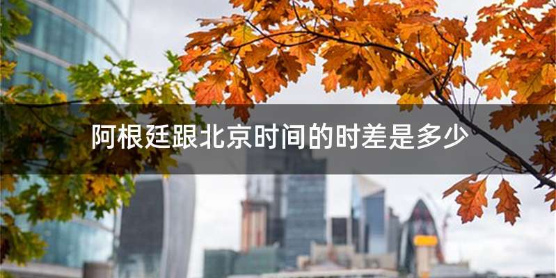 阿根廷跟北京时间的时差是多少