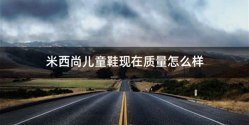 米西尚儿童鞋现在质量怎么样