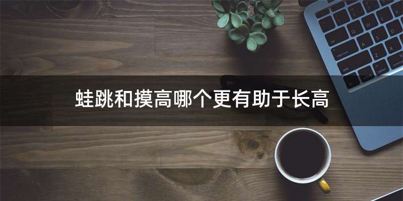 蛙跳和摸高哪个更有助于长高