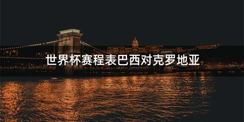 世界杯赛程表巴西对克罗地亚