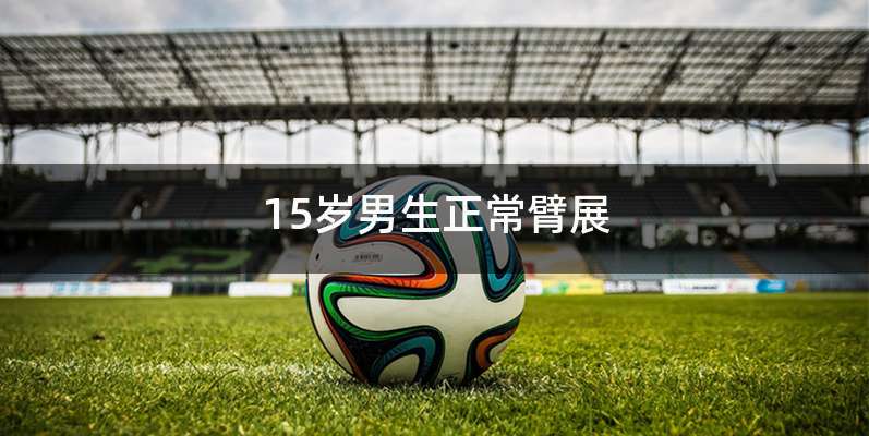 15岁男生正常臂展