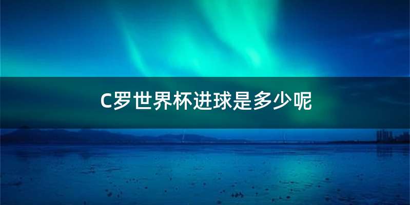 C罗世界杯进球是多少呢