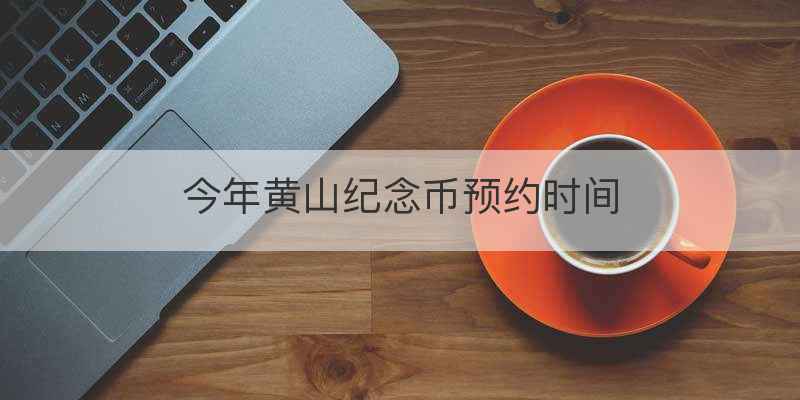 今年黄山纪念币预约时间