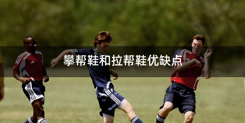 攀帮鞋和拉帮鞋优缺点