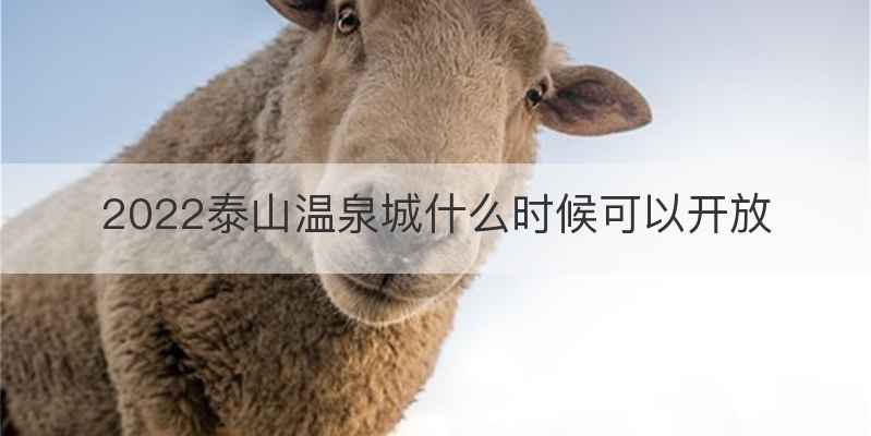 2022泰山温泉城什么时候可以开放