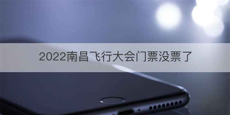 2022南昌飞行大会门票没票了