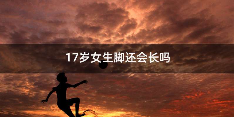 17岁女生脚还会长吗