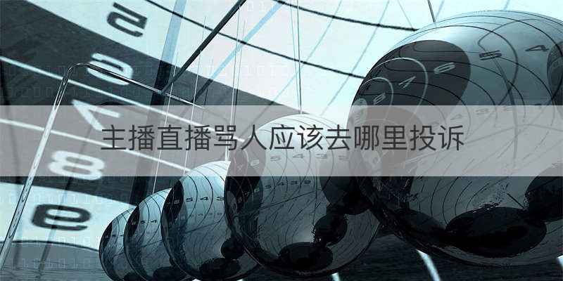 主播直播骂人应该去哪里投诉