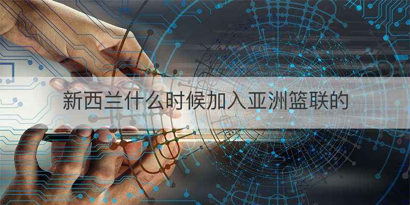 新西兰什么时候加入亚洲篮联的