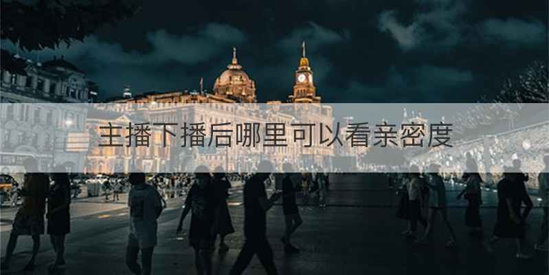 主播下播后哪里可以看亲密度