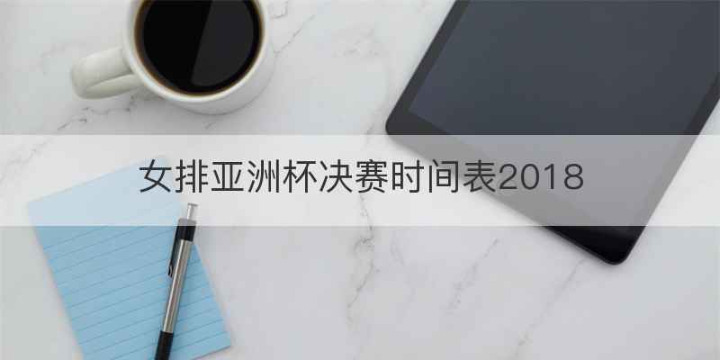 女排亚洲杯决赛时间表2018