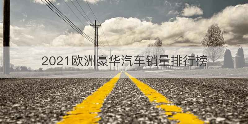 2021欧洲豪华汽车销量排行榜