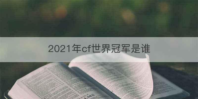 2021年cf世界冠军是谁