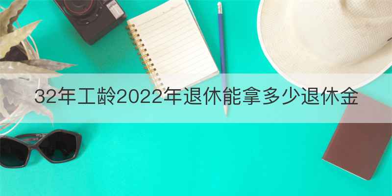 32年工龄2022年退休能拿多少退休金