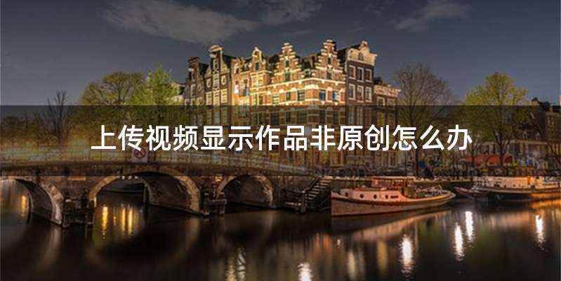 上传视频显示作品非原创怎么办