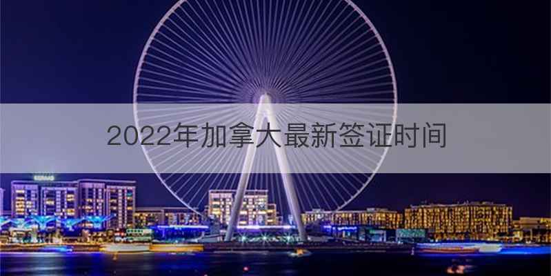 2022年加拿大最新签证时间