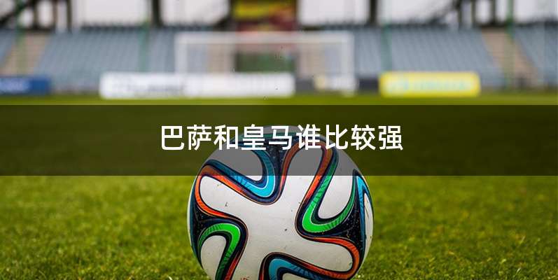 巴萨和皇马谁比较强