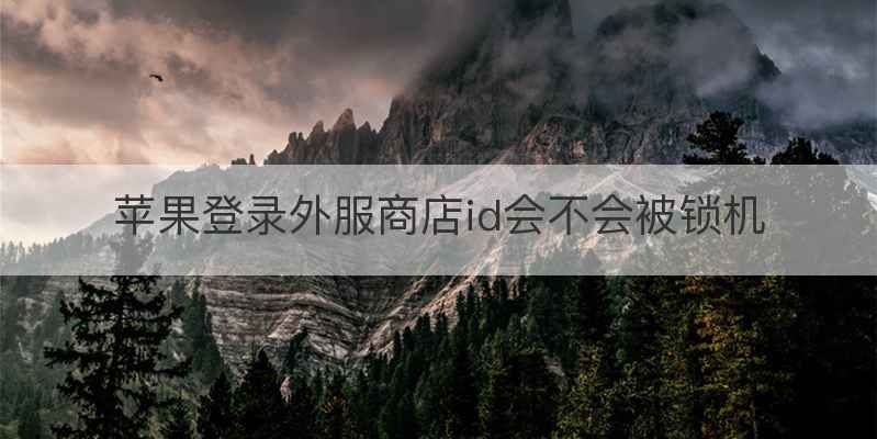 苹果登录外服商店id会不会被锁机