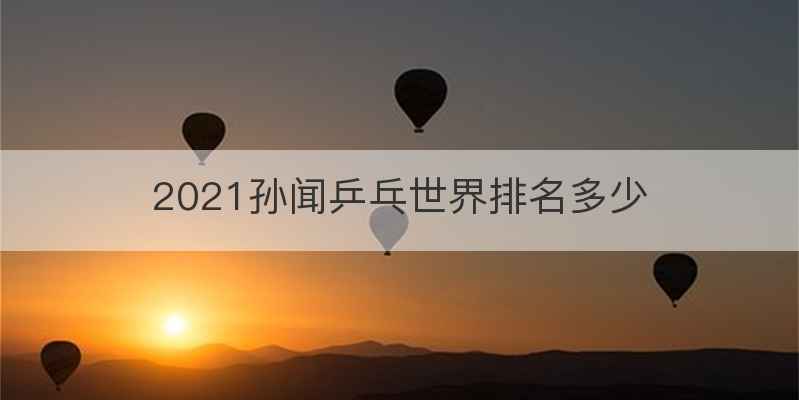 2021孙闻乒乓世界排名多少