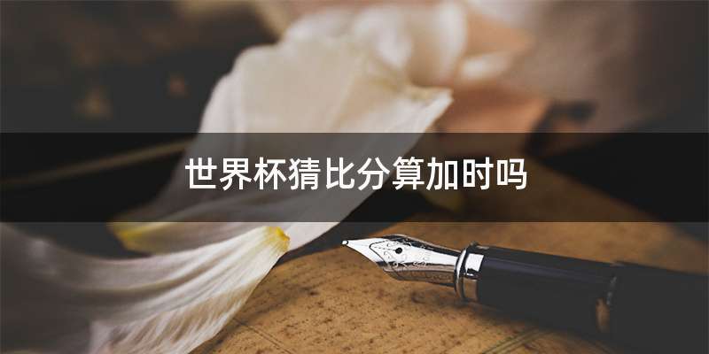 世界杯猜比分算加时吗