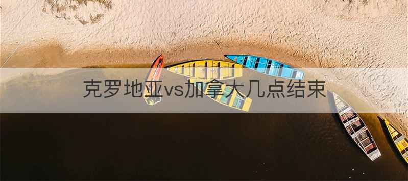 克罗地亚vs加拿大几点结束